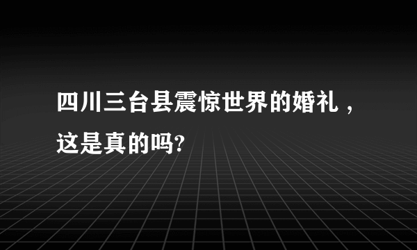 四川三台县震惊世界的婚礼 ,这是真的吗?