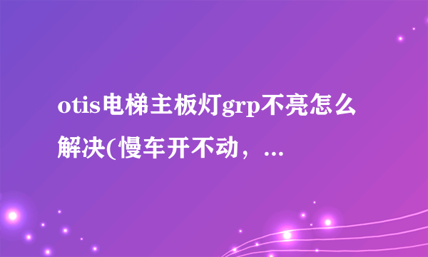 otis电梯主板灯grp不亮怎么解决(慢车开不动，紧急电动开不动，电梯在平层位置)？