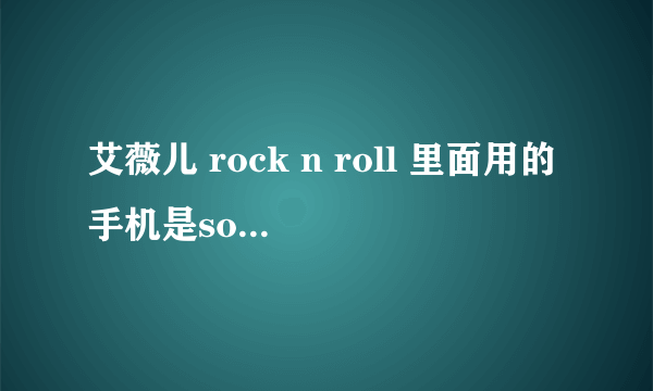 艾薇儿 rock n roll 里面用的手机是sony什么型号