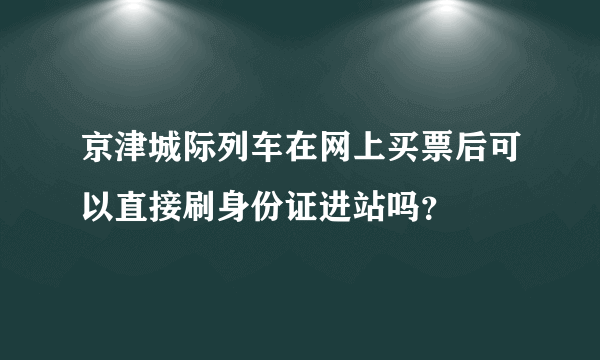 京津城际列车在网上买票后可以直接刷身份证进站吗？