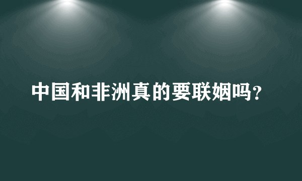 中国和非洲真的要联姻吗？