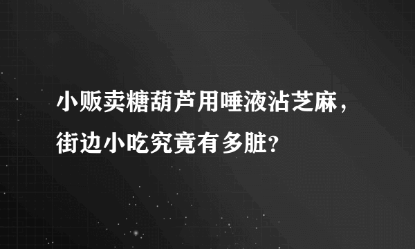 小贩卖糖葫芦用唾液沾芝麻，街边小吃究竟有多脏？