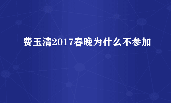 费玉清2017春晚为什么不参加