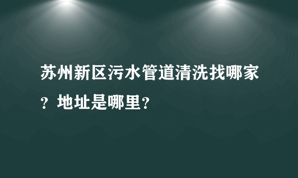 苏州新区污水管道清洗找哪家？地址是哪里？