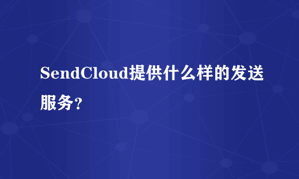 SendCloud提供什么样的发送服务？