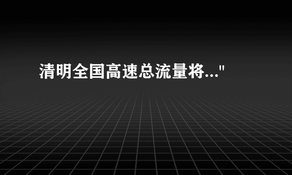 清明全国高速总流量将...