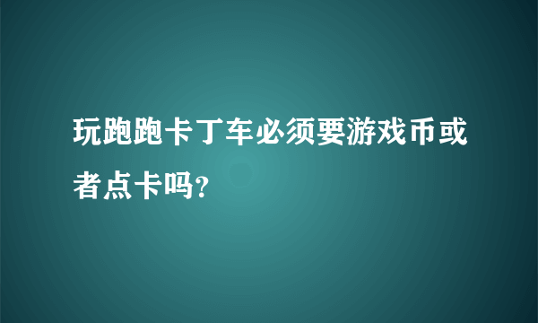 玩跑跑卡丁车必须要游戏币或者点卡吗？