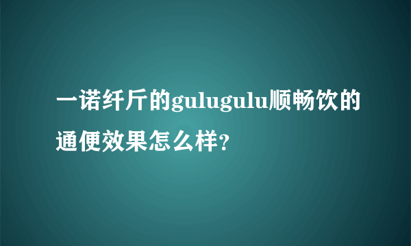 一诺纤斤的gulugulu顺畅饮的通便效果怎么样？