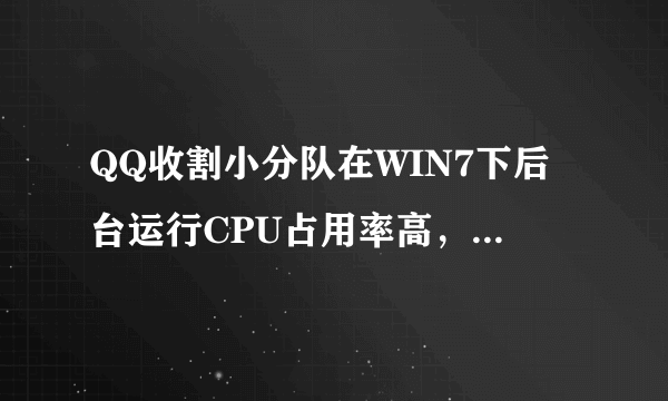 QQ收割小分队在WIN7下后台运行CPU占用率高，请问如何解决？