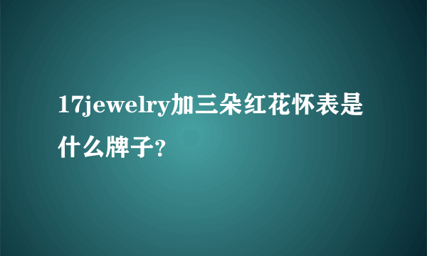 17jewelry加三朵红花怀表是什么牌子？