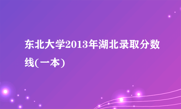 东北大学2013年湖北录取分数线(一本)