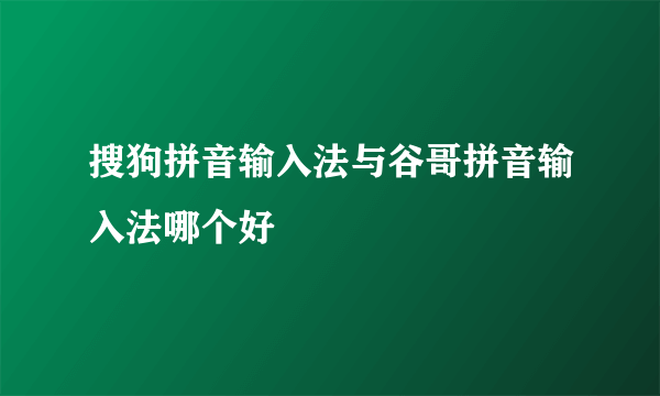 搜狗拼音输入法与谷哥拼音输入法哪个好