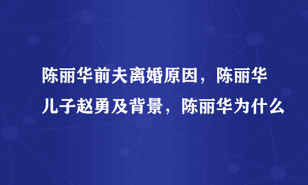 陈丽华前夫离婚原因，陈丽华儿子赵勇及背景，陈丽华为什么