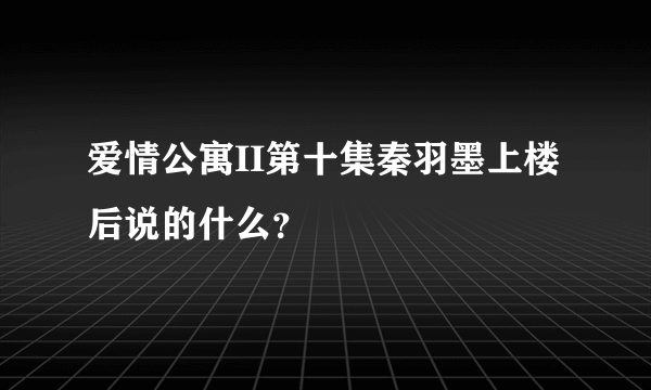 爱情公寓II第十集秦羽墨上楼后说的什么？