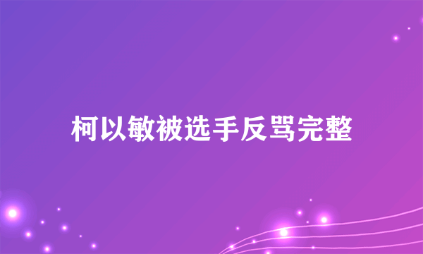 柯以敏被选手反骂完整