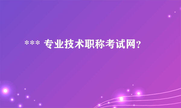 *** 专业技术职称考试网？