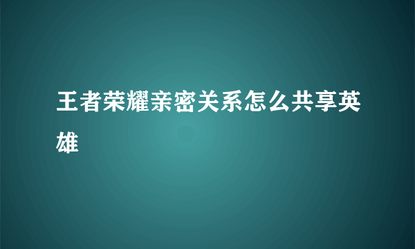 王者荣耀亲密关系怎么共享英雄