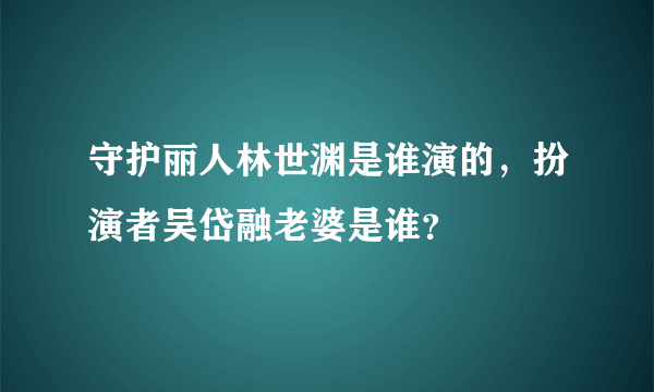 守护丽人林世渊是谁演的，扮演者吴岱融老婆是谁？