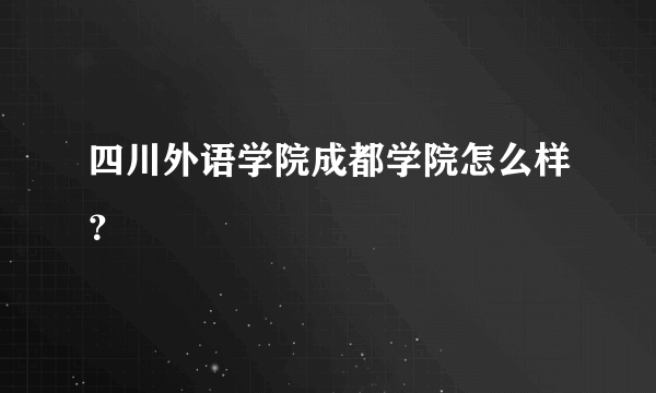 四川外语学院成都学院怎么样？