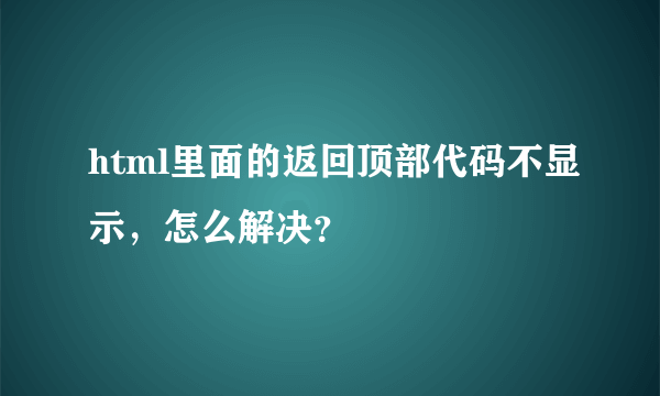 html里面的返回顶部代码不显示，怎么解决？