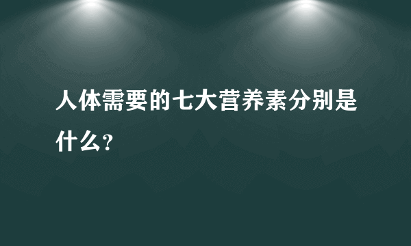 人体需要的七大营养素分别是什么？