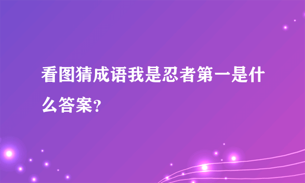 看图猜成语我是忍者第一是什么答案？