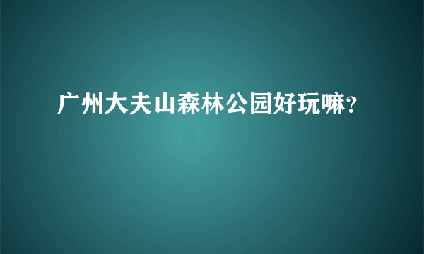 广州大夫山森林公园好玩嘛？