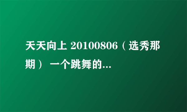 天天向上 20100806（选秀那期） 一个跳舞的中国选手（曲兴） 跳舞时放的背景音乐 知道的说下 谢谢啦