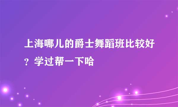 上海哪儿的爵士舞蹈班比较好？学过帮一下哈