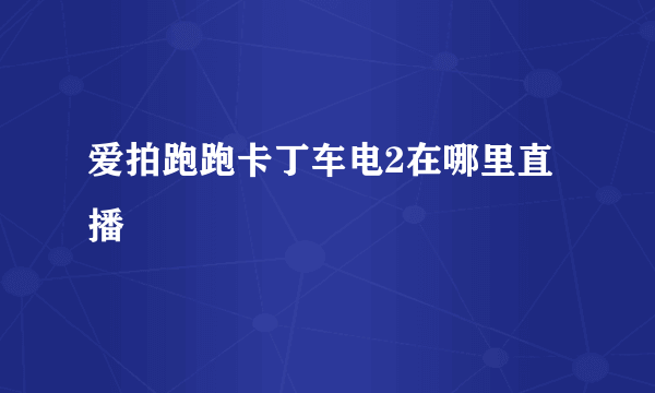 爱拍跑跑卡丁车电2在哪里直播