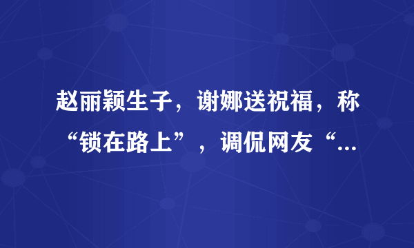 赵丽颖生子，谢娜送祝福，称“锁在路上”，调侃网友“盯得太紧”