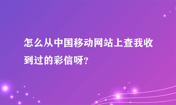 怎么从中国移动网站上查我收到过的彩信呀？