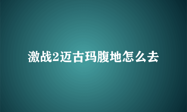 激战2迈古玛腹地怎么去