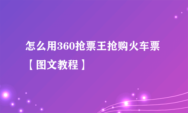 怎么用360抢票王抢购火车票【图文教程】