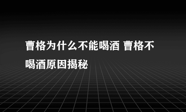 曹格为什么不能喝酒 曹格不喝酒原因揭秘