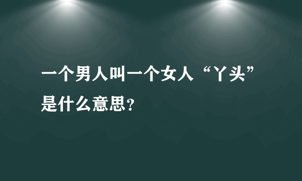 一个男人叫一个女人“丫头”是什么意思？