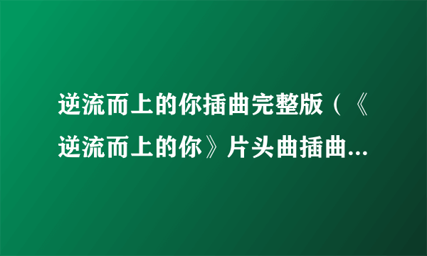 逆流而上的你插曲完整版（《逆流而上的你》片头曲插曲片尾曲所有背景音乐介绍汇总）