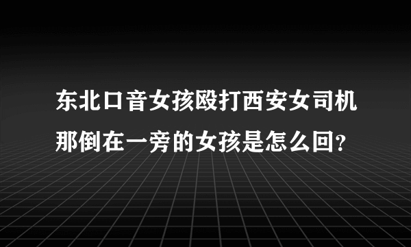 东北口音女孩殴打西安女司机那倒在一旁的女孩是怎么回？