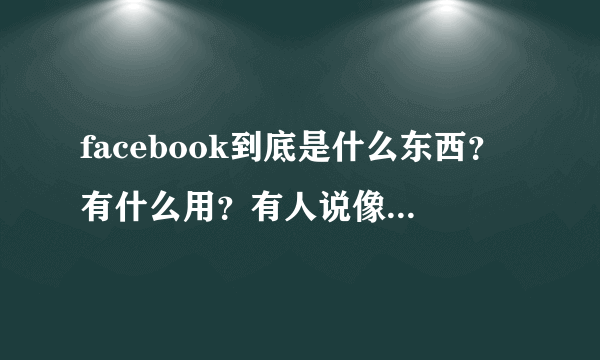 facebook到底是什么东西？有什么用？有人说像微博一样的，是吗？