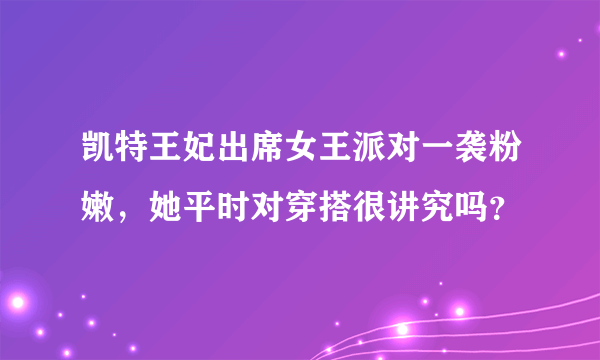 凯特王妃出席女王派对一袭粉嫩，她平时对穿搭很讲究吗？