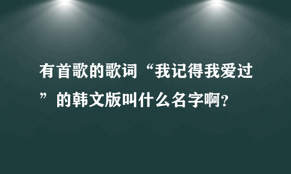 有首歌的歌词“我记得我爱过”的韩文版叫什么名字啊？