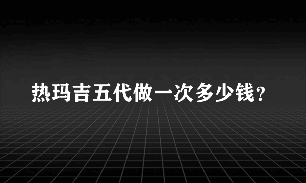 热玛吉五代做一次多少钱？