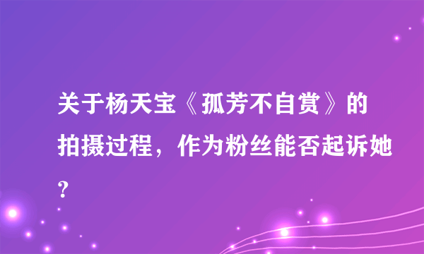 关于杨天宝《孤芳不自赏》的拍摄过程，作为粉丝能否起诉她？