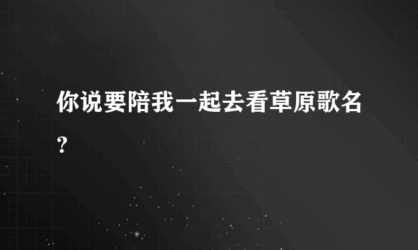 你说要陪我一起去看草原歌名？