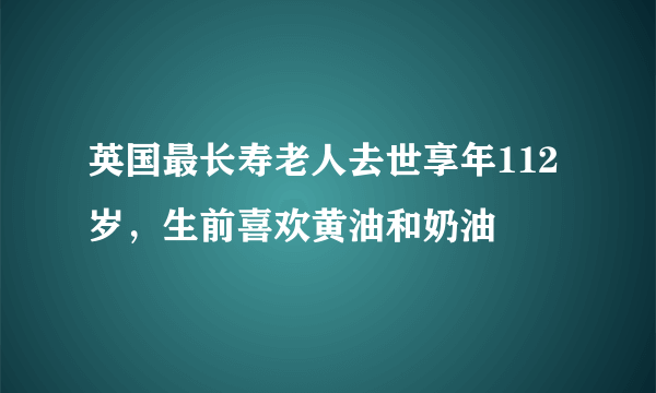 英国最长寿老人去世享年112岁，生前喜欢黄油和奶油