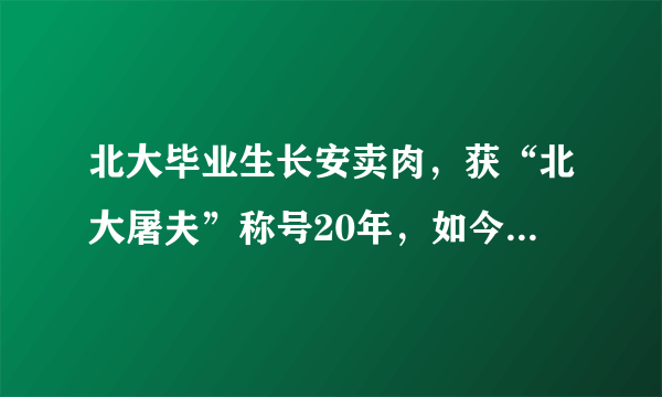 北大毕业生长安卖肉，获“北大屠夫”称号20年，如今怎么样？