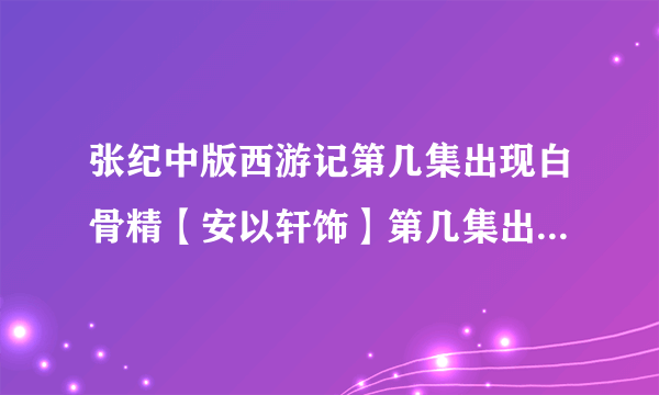 张纪中版西游记第几集出现白骨精【安以轩饰】第几集出现二郎神【冯绍峰是】？