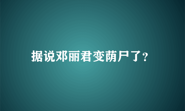 据说邓丽君变荫尸了？