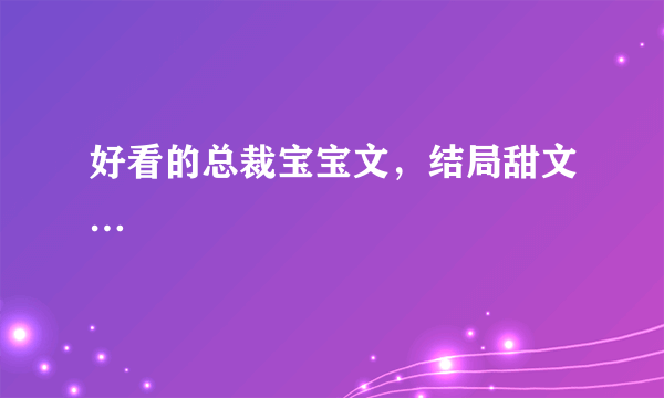 好看的总裁宝宝文，结局甜文…