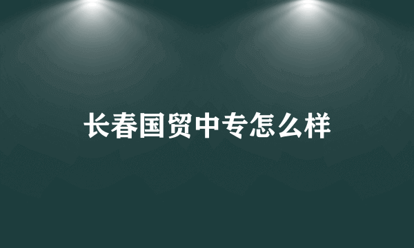 长春国贸中专怎么样